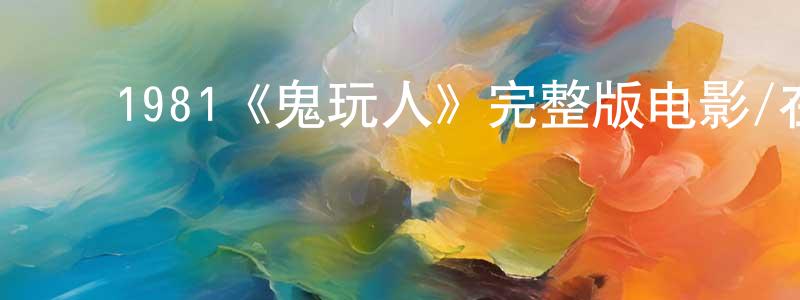 代文君的动漫综艺大全,1981《鬼玩人》完整版电影/在线观看/百度云-美剧天堂